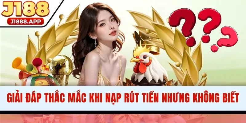 Giải đáp thắc mắc khi nạp rút tiền nhưng không biết